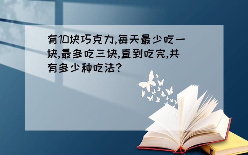 有10块巧克力,每天最少吃一块,最多吃三块,直到吃完,共有多少种吃法?