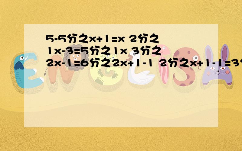 5-5分之x+1=x 2分之1x-3=5分之1x 3分之2x-1=6分之2x+1-1 2分之x+1-1=3分之2-3x 就这些 打空格了