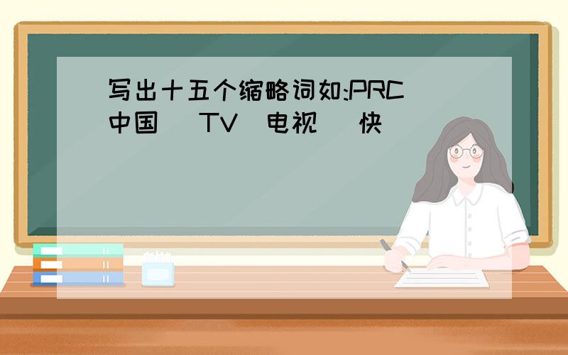 写出十五个缩略词如:PRC（中国） TV（电视） 快
