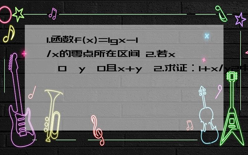 1.函数f(x)=lgx-1/x的零点所在区间 2.若x>0,y>0且x+y>2.求证：1+x/y2中至少有一个成立.