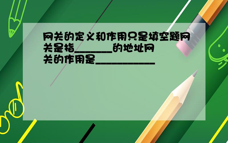 网关的定义和作用只是填空题网关是指_______的地址网关的作用是___________