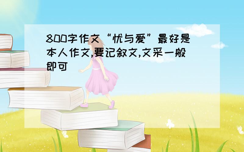 800字作文“忧与爱”最好是本人作文,要记叙文,文采一般即可