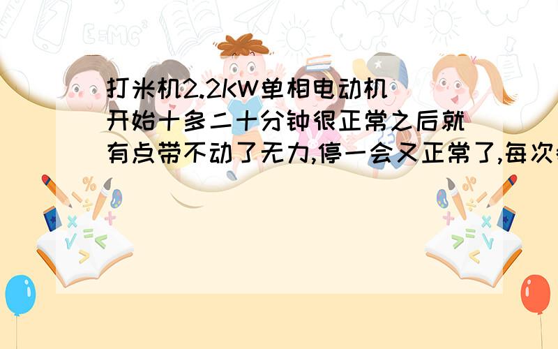 打米机2.2KW单相电动机．开始十多二十分钟很正常之后就有点带不动了无力,停一会又正常了,每次都是这...打米机2.2KW单相电动机．开始十多二十分钟很正常之后就有点带不动了无力,停一会又