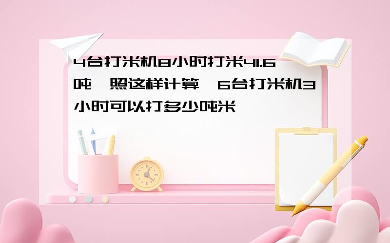 4台打米机8小时打米41.6吨,照这样计算,6台打米机3小时可以打多少吨米