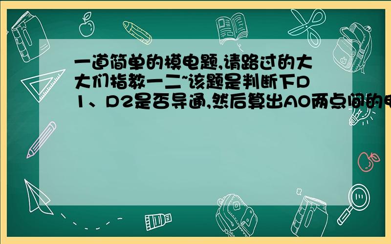 一道简单的模电题,请路过的大大们指教一二~该题是判断下D1、D2是否导通,然后算出AO两点间的电压.为何D2导通后D1的阳极电位就变成-6了呢?是不是因为D2导通后利用同一导线是统一点,所以节