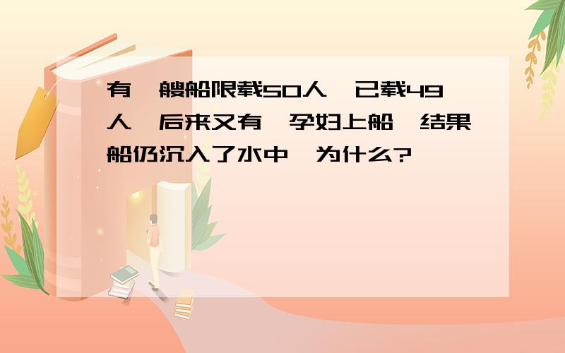 有一艘船限载50人,已载49人,后来又有一孕妇上船,结果船仍沉入了水中,为什么?