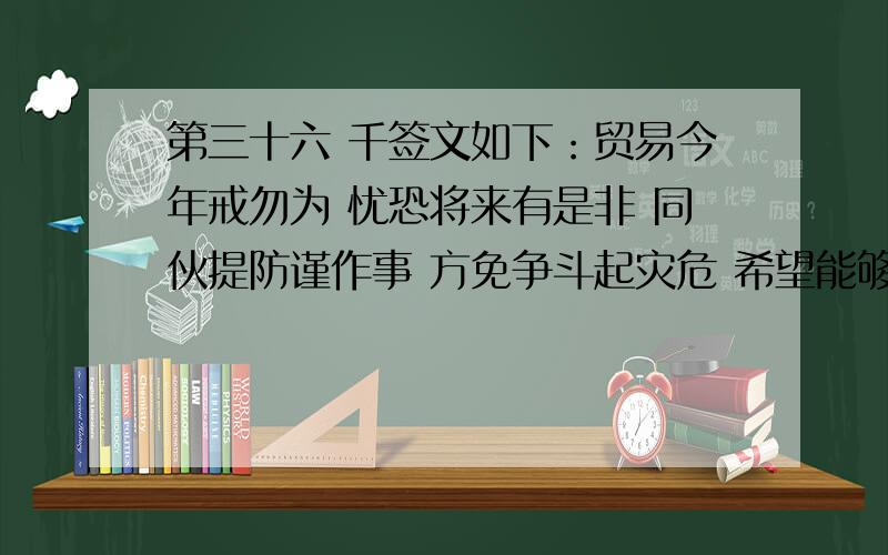 第三十六 千签文如下：贸易今年戒勿为 忧恐将来有是非 同伙提防谨作事 方免争斗起灾危 希望能够帮我解一下,最好能够细一点,