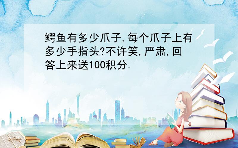 鳄鱼有多少爪子,每个爪子上有多少手指头?不许笑,严肃,回答上来送100积分.