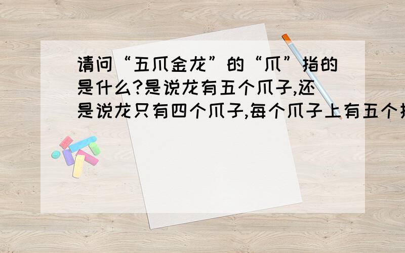 请问“五爪金龙”的“爪”指的是什么?是说龙有五个爪子,还是说龙只有四个爪子,每个爪子上有五个指头?看过许多小说,里面都提起过龙,龙分很多种类,如五爪金龙,但到底是什么形状的,并没