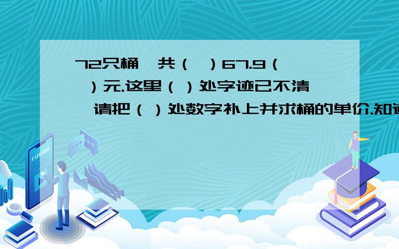 72只桶,共（ ）67.9（ ）元.这里（）处字迹已不清,请把（）处数字补上并求桶的单价.知道还要说出理由