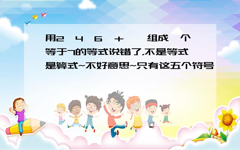 用2,4,6,＋,﹣组成一个等于7的等式说错了，不是等式是算式~不好意思~只有这五个符号……【2】【4】【6】【＋】【﹣】呃，截图里的位置是我随便瞎摆的……（发现数字不可在同一列，但是