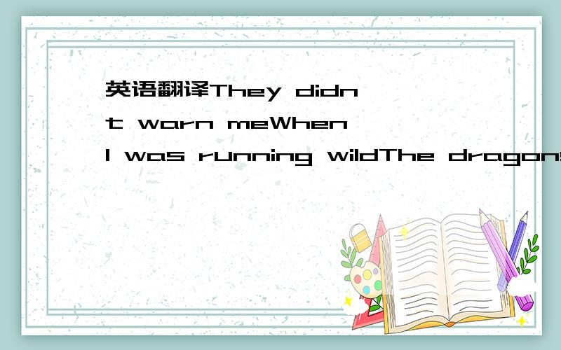 英语翻译They didn't warn meWhen I was running wildThe dragons breathing fireIn the backyard at nightWe live in circlesAnd it's so hard to breatheMaybe the same old fearsWhat have we here?Don't bring me downWith youNow I'm just chasing timeWith a