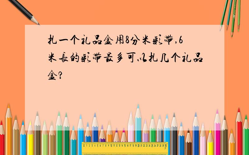 扎一个礼品盒用8分米彩带,6米长的彩带最多可以扎几个礼品盒?