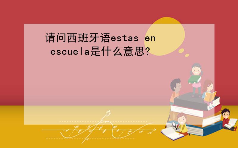 请问西班牙语estas en escuela是什么意思?