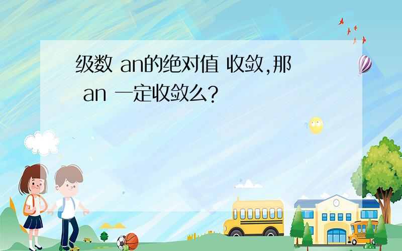 级数 an的绝对值 收敛,那 an 一定收敛么?