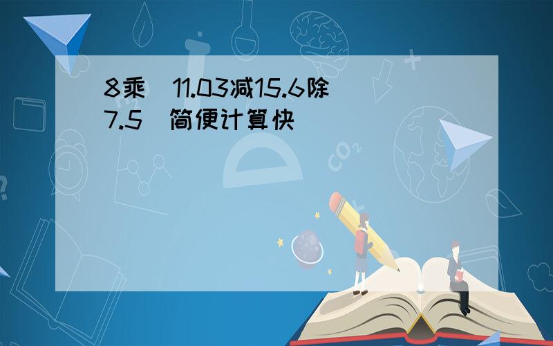 8乘（11.03减15.6除7.5）简便计算快