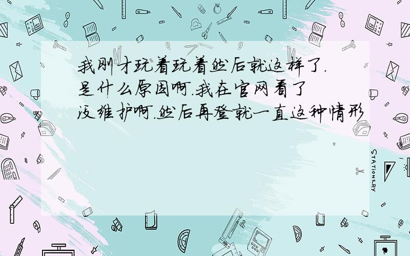 我刚才玩着玩着然后就这样了.是什么原因啊.我在官网看了 没维护啊.然后再登就一直这种情形