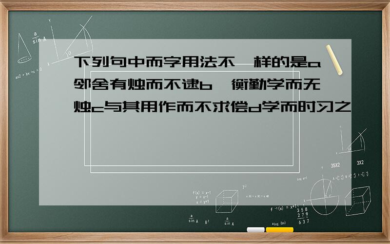 下列句中而字用法不一样的是a邻舍有烛而不逮b匡衡勤学而无烛c与其用作而不求偿d学而时习之