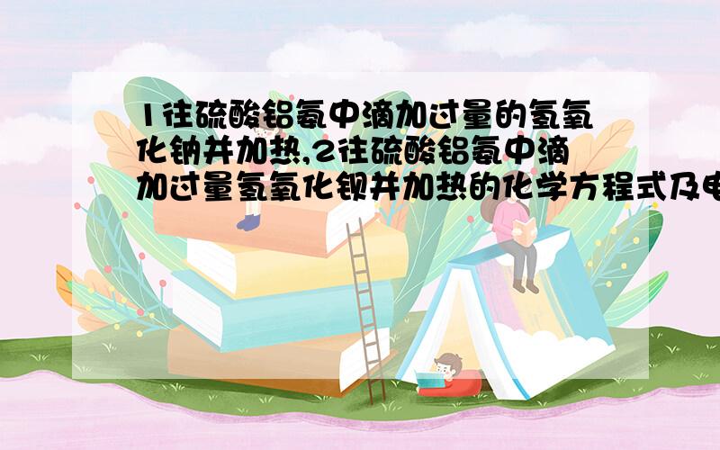 1往硫酸铝氨中滴加过量的氢氧化钠并加热,2往硫酸铝氨中滴加过量氢氧化钡并加热的化学方程式及电离方程式