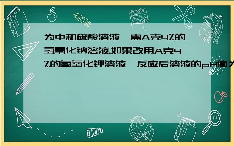 为中和硫酸溶液,需A克4%的氢氧化钠溶液.如果改用A克4%的氢氧化钾溶液,反应后溶液的pH值为?从初中生的角度考虑,