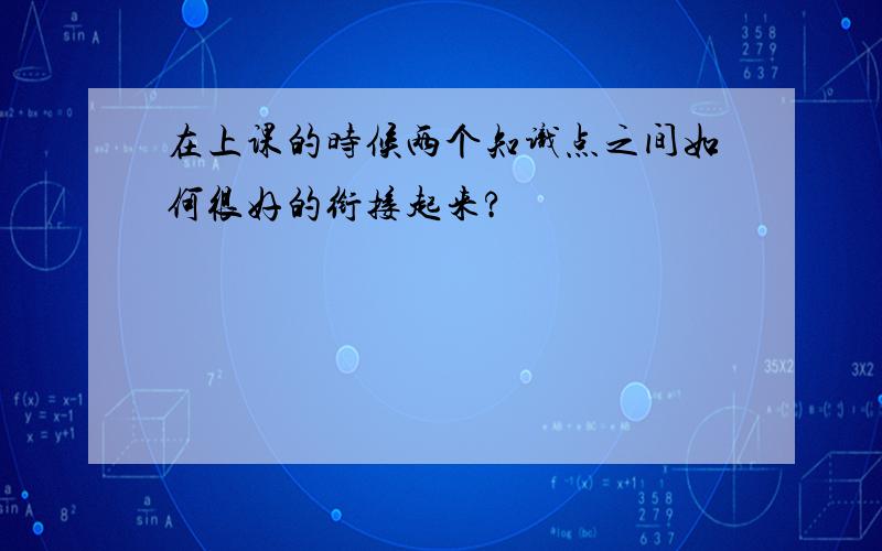 在上课的时候两个知识点之间如何很好的衔接起来?