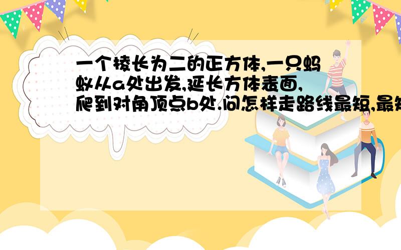 一个棱长为二的正方体,一只蚂蚁从a处出发,延长方体表面,爬到对角顶点b处.问怎样走路线最短,最短路线长为多少?