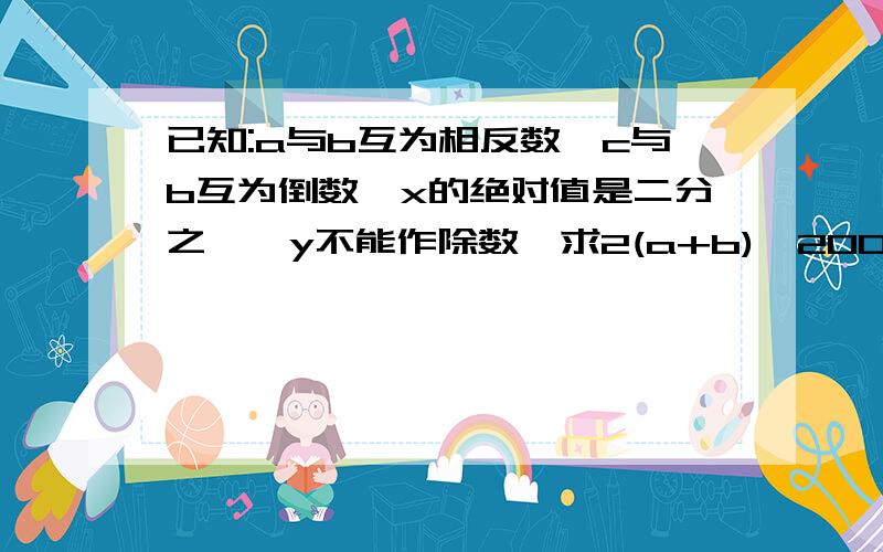 已知:a与b互为相反数,c与b互为倒数,x的绝对值是二分之一,y不能作除数,求2(a+b)^2004-2(cd)^2003+x分之一+y2002