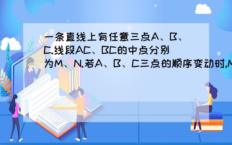 一条直线上有任意三点A、B、C.线段AC、BC的中点分别为M、N.若A、B、C三点的顺序变动时,MN的长度是否变