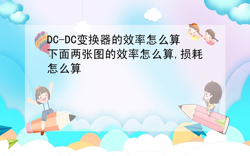 DC-DC变换器的效率怎么算下面两张图的效率怎么算,损耗怎么算