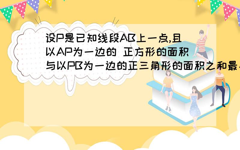 设P是已知线段AB上一点,且以AP为一边的 正方形的面积与以PB为一边的正三角形的面积之和最小,求AP：PB