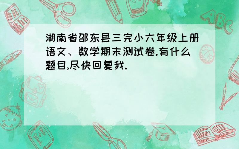 湖南省邵东县三完小六年级上册语文、数学期末测试卷.有什么题目,尽快回复我.