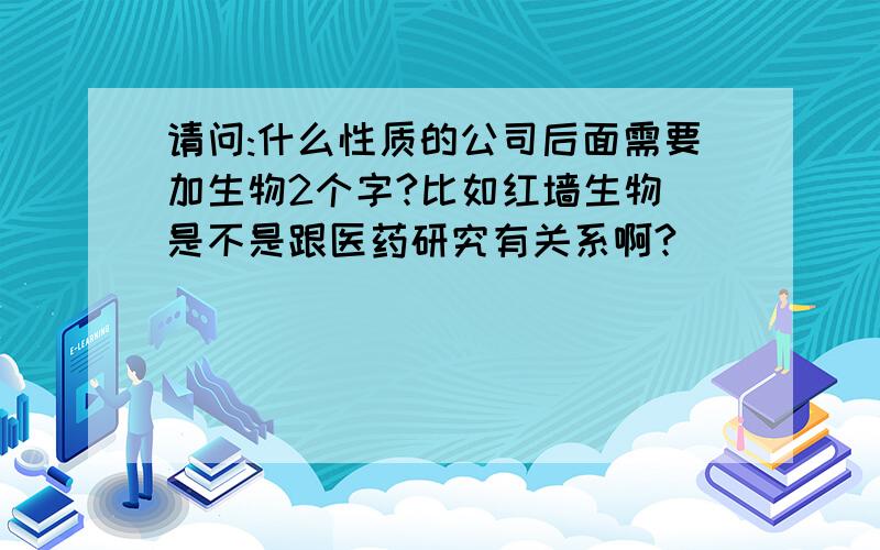 请问:什么性质的公司后面需要加生物2个字?比如红墙生物 是不是跟医药研究有关系啊?