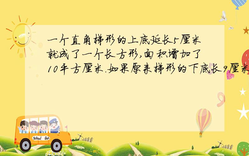 一个直角梯形的上底延长5厘米就成了一个长方形,面积增加了10平方厘米.如果原来梯形的下底长9厘米.那么原来梯形的面积是多少平方厘米