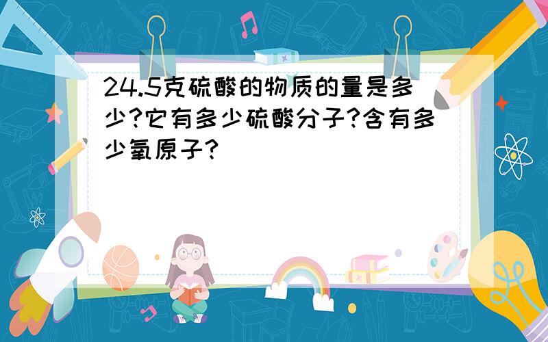 24.5克硫酸的物质的量是多少?它有多少硫酸分子?含有多少氧原子?