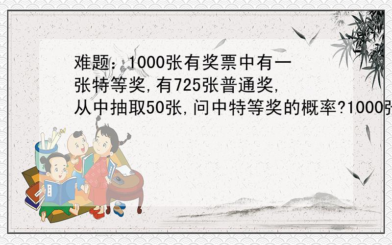 难题：1000张有奖票中有一张特等奖,有725张普通奖,从中抽取50张,问中特等奖的概率?1000张有奖票中有一张特等奖,有725张普通奖,从中抽取50张,问中特等奖的概率?