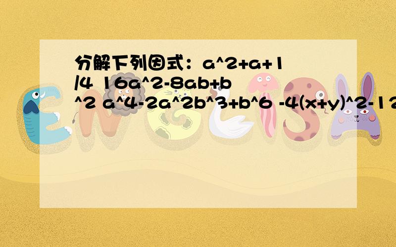 分解下列因式：a^2+a+1/4 16a^2-8ab+b^2 a^4-2a^2b^3+b^6 -4(x+y)^2-12(x+y)+9 x^2-2x(y-z)+(z-y)^2 a^4-2a^2+b^4