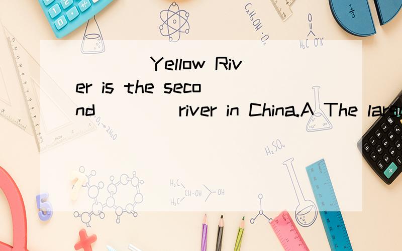 ____Yellow River is the second ____river in China.A The largest;biggest B /;bigger为什么正确答案是a?黄河前不是没有定冠词么?第二长河又怎么表示?我问的是yellow river前为什么加the 长江都不加的！为什么它加