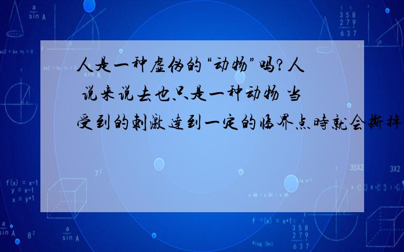 人是一种虚伪的“动物”吗?人 说来说去也只是一种动物 当受到的刺激达到一定的临界点时就会撕掉属于“人”的那张面具 露出属于动物的本性 人在相爱时 爱的天惊地动 爱的不顾一切 好