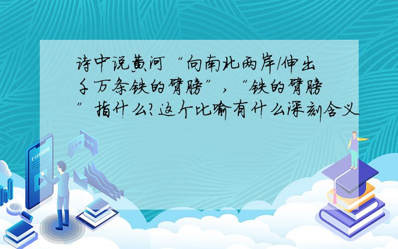 诗中说黄河“向南北两岸/伸出千万条铁的臂膀”,“铁的臂膀”指什么?这个比喻有什么深刻含义