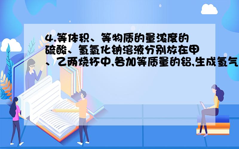 4.等体积、等物质的量浓度的硫酸、氢氧化钠溶液分别放在甲、乙两烧杯中,各加等质量的铝,生成氢气的体积比为5：6,则甲、乙两烧杯中的反应情况可能是（ ）A 甲、乙都是铝过量B 甲中铝过