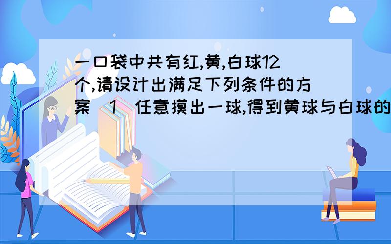 一口袋中共有红,黄,白球12个,请设计出满足下列条件的方案(1)任意摸出一球,得到黄球与白球的概率相同,红球的概率最小.(2)任意摸出一球,得到红球的概率为二分之一,得到黄球的概率为三分之