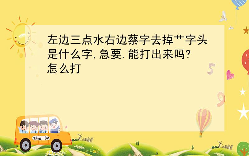 左边三点水右边蔡字去掉艹字头是什么字,急要.能打出来吗?怎么打