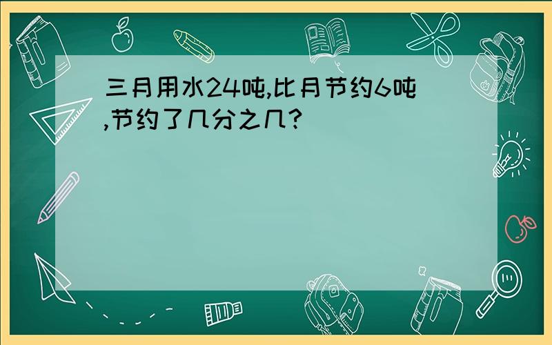 三月用水24吨,比月节约6吨,节约了几分之几?