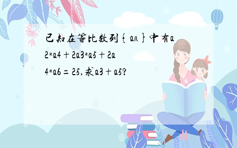 已知在等比数列{an}中有a2*a4+2a3*a5+2a4*a6=25,求a3+a5?