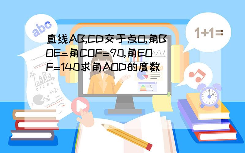 直线AB,CD交于点O,角BOE=角COF=90,角EOF=140求角AOD的度数