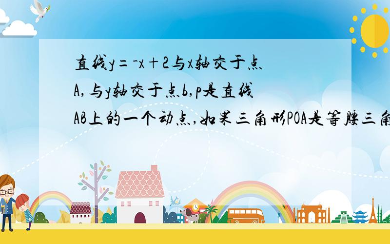 直线y=-x+2与x轴交于点A,与y轴交于点b,p是直线AB上的一个动点,如果三角形POA是等腰三角形,求点p的坐标