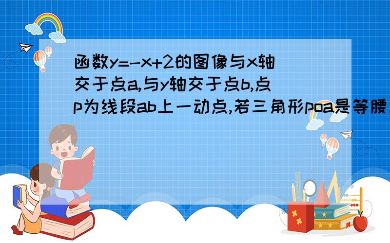 函数y=-x+2的图像与x轴交于点a,与y轴交于点b,点p为线段ab上一动点,若三角形poa是等腰三角形,求点p的坐标