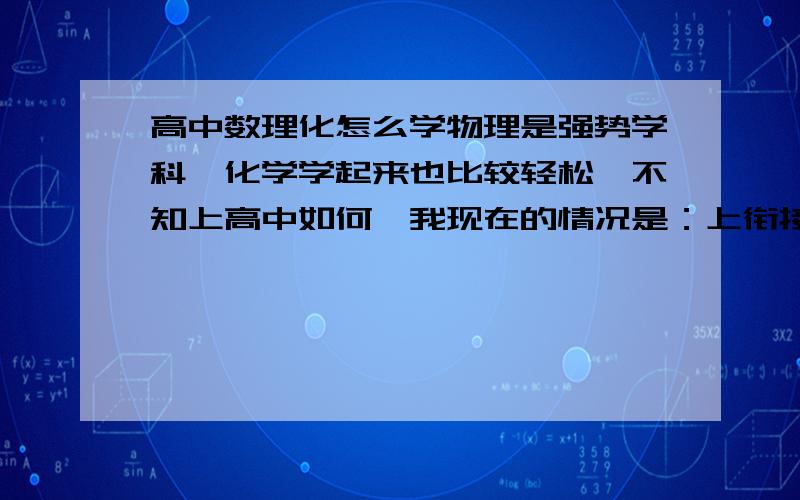 高中数理化怎么学物理是强势学科,化学学起来也比较轻松,不知上高中如何,我现在的情况是：上衔接班时,数学物理听起来挺轻松,题目做得也不错,一般正确率在七到九成,但化学我没一点兴趣