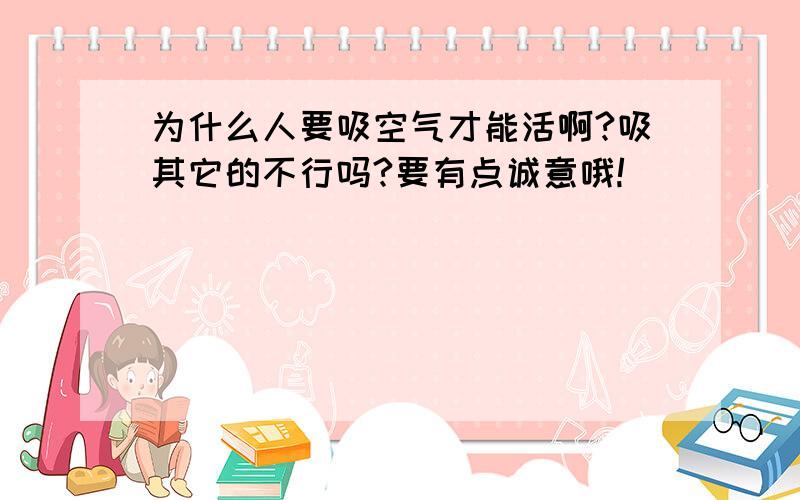 为什么人要吸空气才能活啊?吸其它的不行吗?要有点诚意哦!