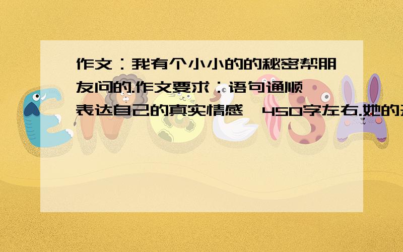 作文：我有个小小的的秘密帮朋友问的.作文要求：语句通顺,表达自己的真实情感,450字左右.她的开头是：每个或多或少都有一个秘密,它是美好的回忆,也可以是难过的记忆.结尾：我的秘密是